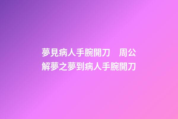 夢見病人手腕開刀　周公解夢之夢到病人手腕開刀